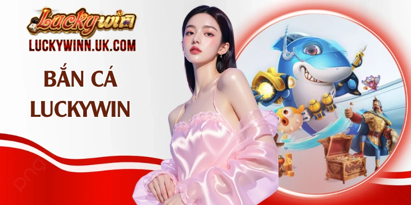 Bắn Cá Luckywin - Khám Phá Đại Dương Giải Trí Hấp Dẫn